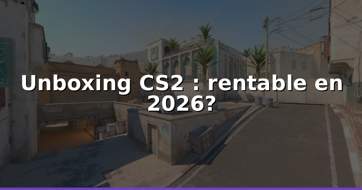 Unboxing CS2 rentable en 2026 : guide pratique